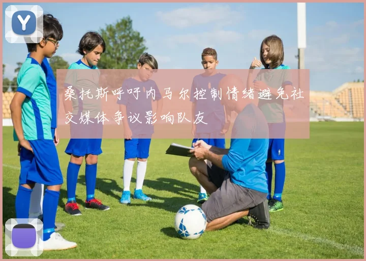 桑托斯呼吁内马尔控制情绪避免社交媒体争议影响队友