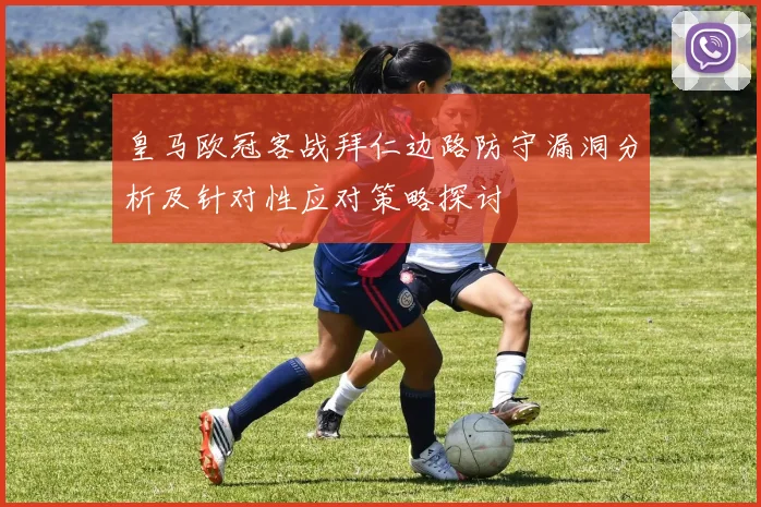 皇马欧冠客战拜仁边路防守漏洞分析及针对性应对策略探讨