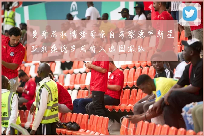 曼奇尼和博努奇亲自考察意甲新星亚利桑德罗或将入选国家队
