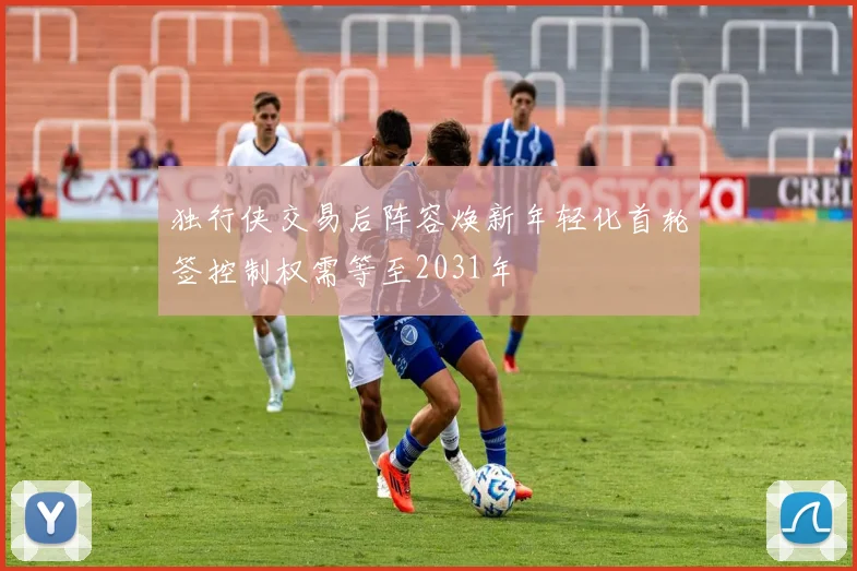 独行侠交易后阵容焕新年轻化首轮签控制权需等至2031年