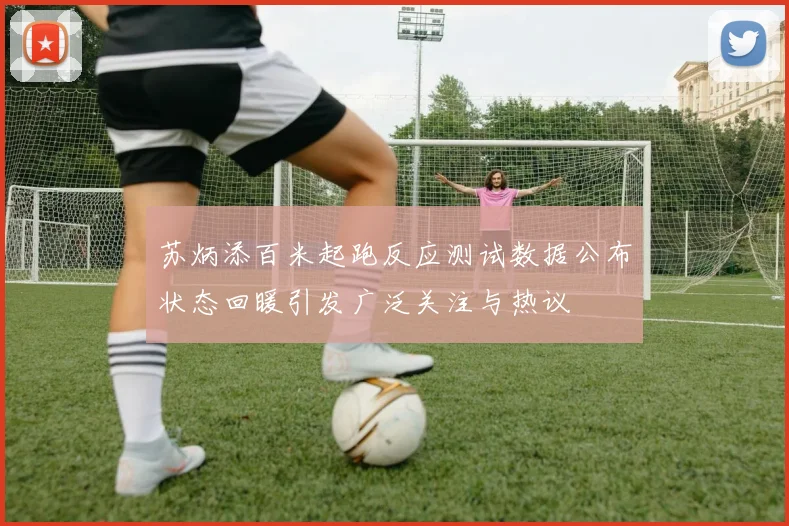 苏炳添百米起跑反应测试数据公布状态回暖引发广泛关注与热议