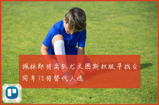 佩林即将离队尤文图斯积极寻找合同年门将替代人选