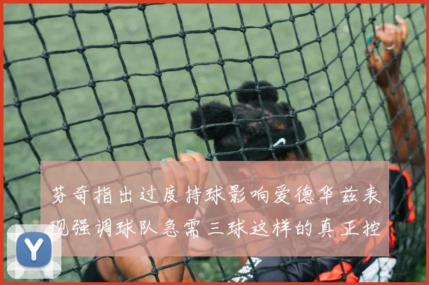 芬奇指出过度持球影响爱德华兹表现强调球队急需三球这样的真正控卫