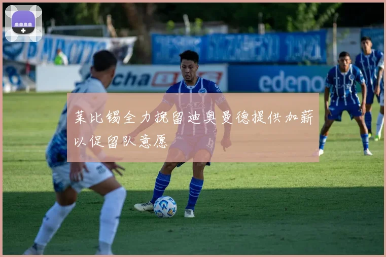 莱比锡全力挽留迪奥曼德提供加薪以促留队意愿