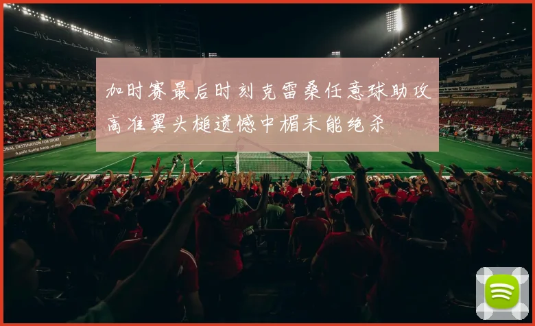 加时赛最后时刻克雷桑任意球助攻高准翼头槌遗憾中楣未能绝杀