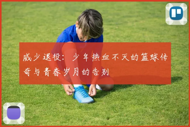 威少退役：少年热血不灭的篮球传奇与青春岁月的告别